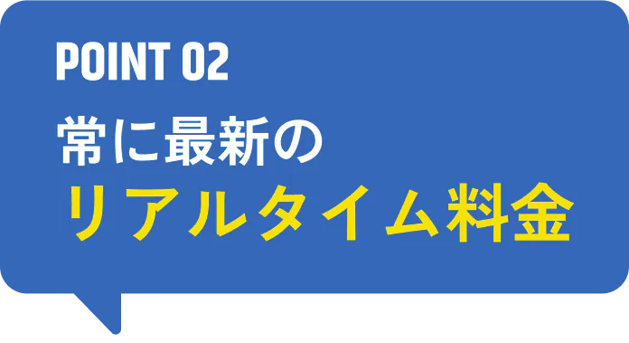 POINT 02 お常に最新のリアルタイム料金