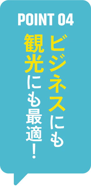 POINT 04 ビジネスにも観光にも最適！