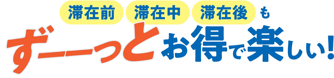 滞在前・滞在中・滞在後もずーーっとお得で楽しい！