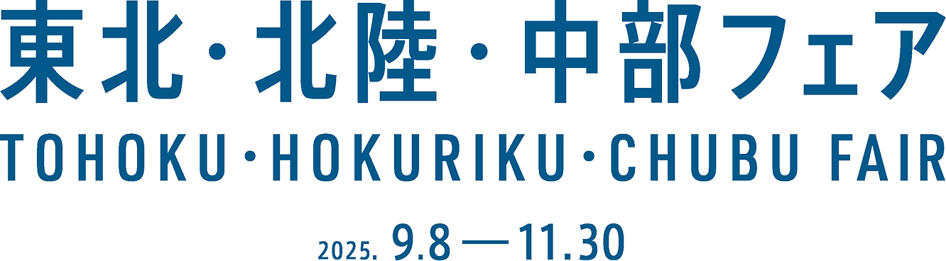 東北・北陸・中部フェア|TOHOKU HOKURIKU CHUBU FAIR|2025.9.8 - 11.30