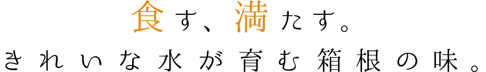 食す、満たす。 きれいな水が育む箱根の味。