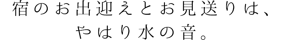 宿のお出迎えとお見送りは、やはり水の音。