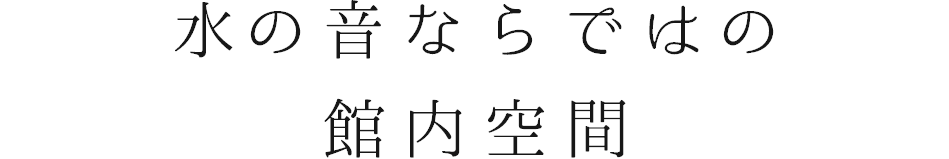 水の音ならではの 館内空間