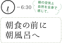 6:30 朝食の前に朝風呂へ