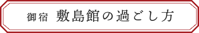 御宿 敷島館の過ごし方