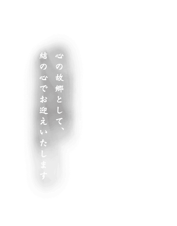 心の故郷として、結の心でお迎えいたします