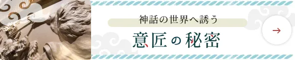 神話の世界へ誘う 意匠の世界